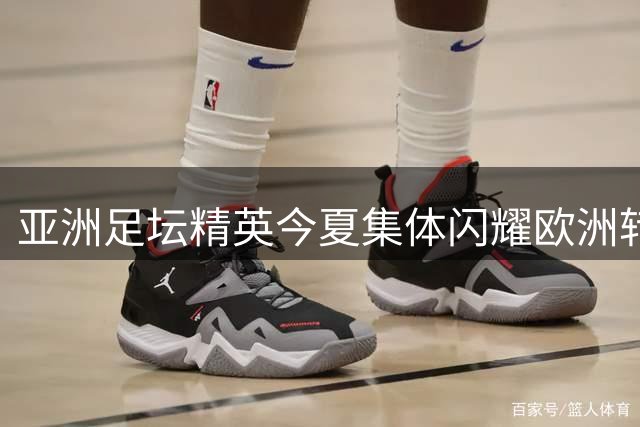 亚洲足坛精英今夏集体闪耀欧洲转会市场