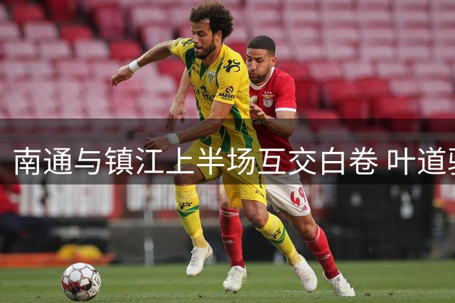 南通与镇江上半场互交白卷 叶道驰制造威胁