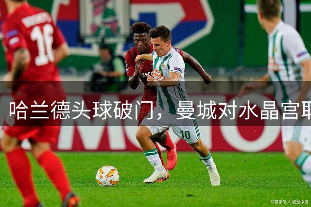 哈兰德头球破门，曼城对水晶宫取得领先