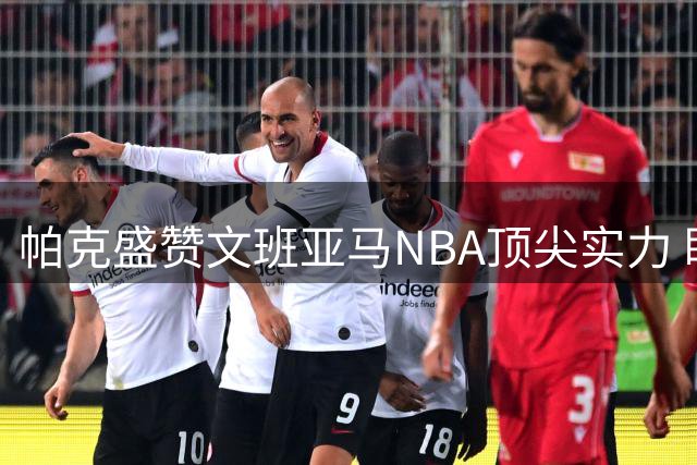 帕克盛赞文班亚马NBA顶尖实力 盼其助马刺法国双线夺冠