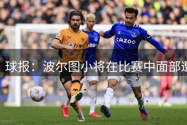 球报：波尔图小将在比赛中面部遭撞击出现脑震荡，送医后需要静养
