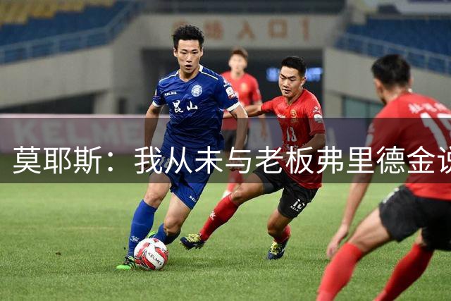 莫耶斯：我从未与老板弗里德金说过话 仅18个非门将球员根本不够