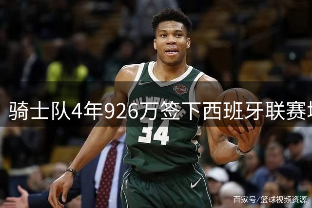 骑士队4年926万签下西班牙联赛培养的次轮中锋