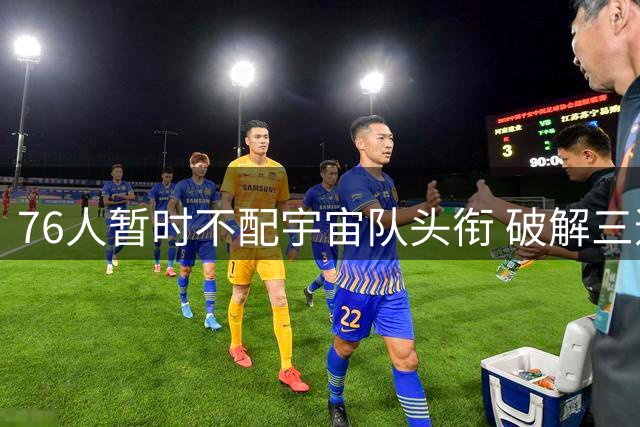 76人暂时不配宇宙队头衔 破解三道难题争冠才有戏？